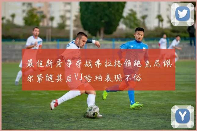 最佳新秀争夺战弗拉格领跑克尼佩尔紧随其后VJ哈珀表现不俗