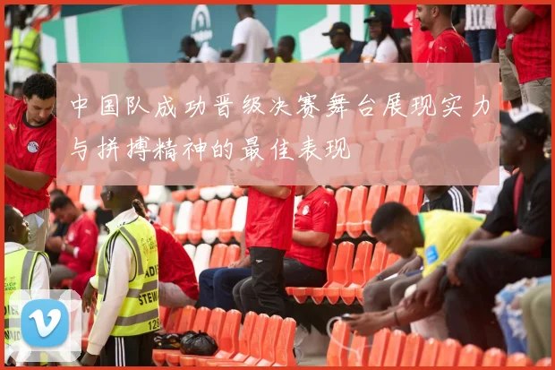 中国队成功晋级决赛舞台展现实力与拼搏精神的最佳表现