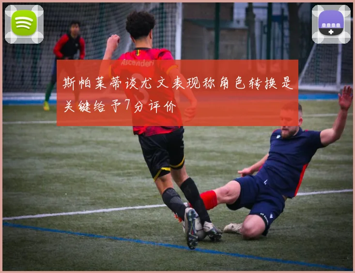 斯帕莱蒂谈尤文表现称角色转换是关键给予7分评价