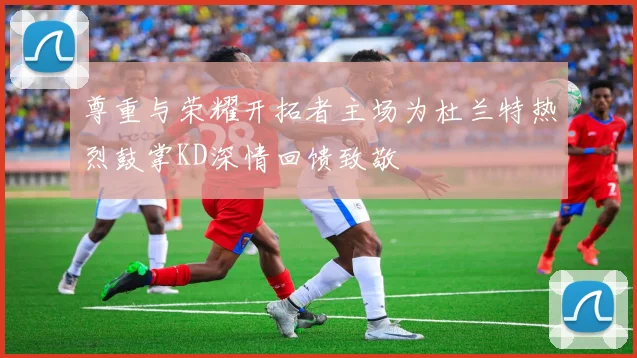 尊重与荣耀开拓者主场为杜兰特热烈鼓掌KD深情回馈致敬