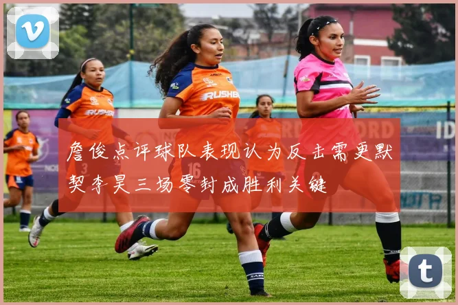 詹俊点评球队表现认为反击需更默契李昊三场零封成胜利关键