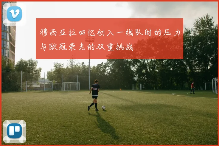 穆西亚拉回忆初入一线队时的压力与欧冠荣光的双重挑战