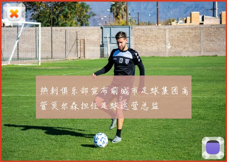 热刺俱乐部宣布前城市足球集团高管莫尔森担任足球运营总监