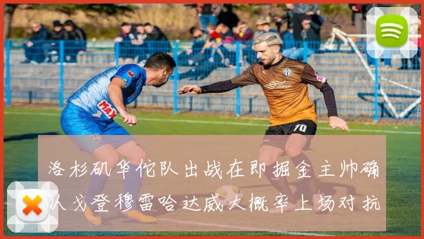 洛杉矶华佗队出战在即掘金主帅确认戈登穆雷哈达威大概率上场对抗湖人