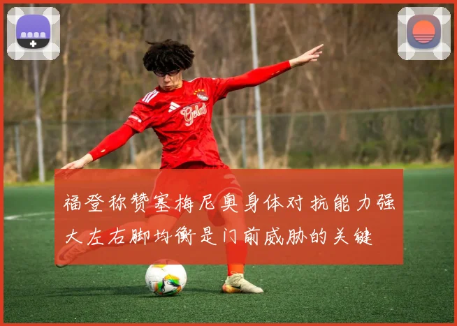 福登称赞塞梅尼奥身体对抗能力强大左右脚均衡是门前威胁的关键