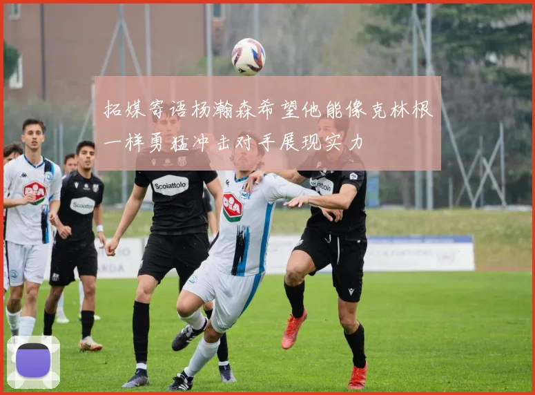 拓媒寄语杨瀚森希望他能像克林根一样勇猛冲击对手展现实力