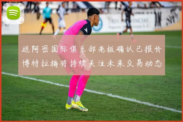 迈阿密国际俱乐部老板确认已报价博特拉梅将持续关注未来交易动态