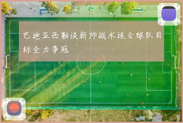 巴迪亚西勒谈新帅战术适合球队目标全力争冠