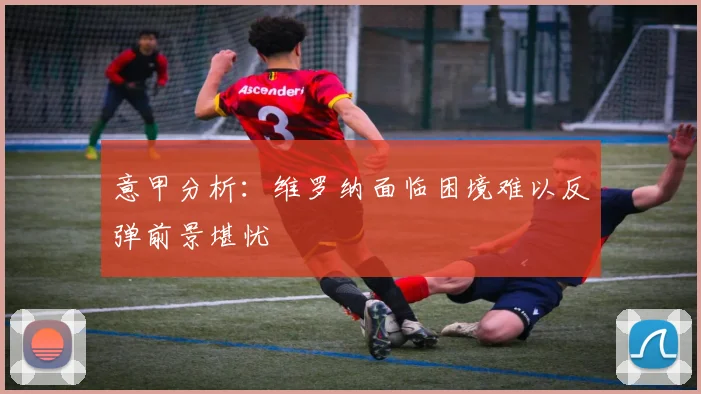 意甲分析：维罗纳面临困境难以反弹前景堪忧